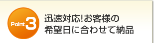 迅速対応「お客様の希望日に合わせて納品」